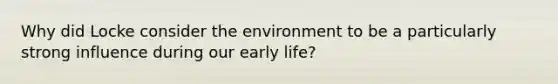 Why did Locke consider the environment to be a particularly strong influence during our early life?