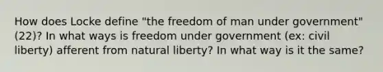 How does Locke define "the freedom of man under government" (22)? In what ways is freedom under government (ex: civil liberty) afferent from natural liberty? In what way is it the same?