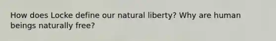 How does Locke define our natural liberty? Why are human beings naturally free?