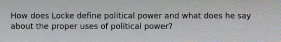 How does Locke define political power and what does he say about the proper uses of political power?