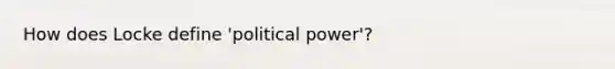 How does Locke define 'political power'?