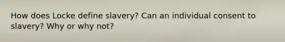 How does Locke define slavery? Can an individual consent to slavery? Why or why not?