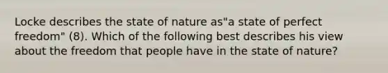 Locke describes the state of nature as"a state of perfect freedom" (8). Which of the following best describes his view about the freedom that people have in the state of nature?