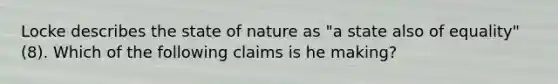 Locke describes the state of nature as "a state also of equality" (8). Which of the following claims is he making?