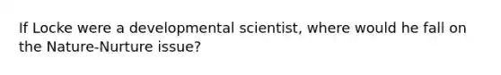 If Locke were a developmental scientist, where would he fall on the Nature-Nurture issue?