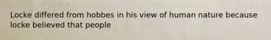 Locke differed from hobbes in his view of human nature because locke believed that people