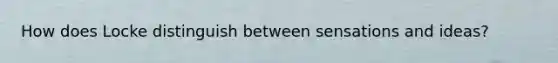 How does Locke distinguish between sensations and ideas?