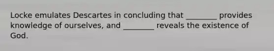 Locke emulates Descartes in concluding that ________ provides knowledge of ourselves, and ________ reveals the existence of God.