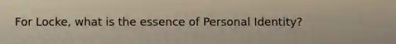For Locke, what is the essence of Personal Identity?