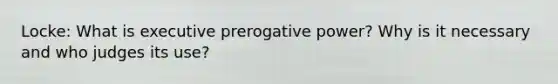 Locke: What is executive prerogative power? Why is it necessary and who judges its use?