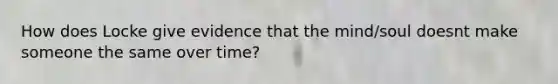 How does Locke give evidence that the mind/soul doesnt make someone the same over time?