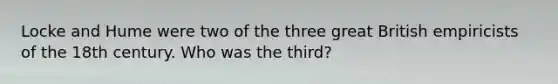 Locke and Hume were two of the three great British empiricists of the 18th century. Who was the third?