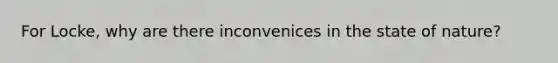 For Locke, why are there inconvenices in the state of nature?