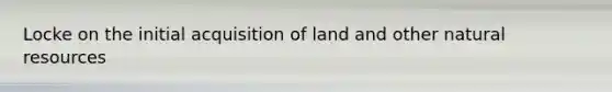 Locke on the initial acquisition of land and other natural resources