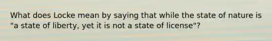 What does Locke mean by saying that while the state of nature is "a state of liberty, yet it is not a state of license"?