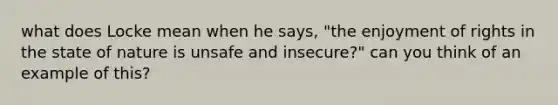 what does Locke mean when he says, "the enjoyment of rights in the state of nature is unsafe and insecure?" can you think of an example of this?