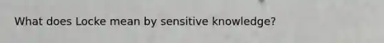 What does Locke mean by sensitive knowledge?