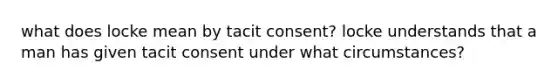 what does locke mean by tacit consent? locke understands that a man has given tacit consent under what circumstances?