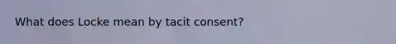 What does Locke mean by tacit consent?