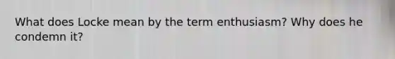 What does Locke mean by the term enthusiasm? Why does he condemn it?