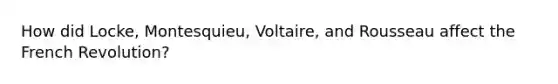 How did Locke, Montesquieu, Voltaire, and Rousseau affect the French Revolution?