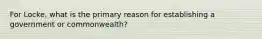 For Locke, what is the primary reason for establishing a government or commonwealth?