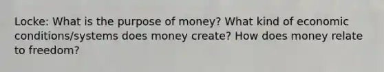 Locke: What is the purpose of money? What kind of economic conditions/systems does money create? How does money relate to freedom?