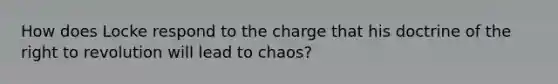 How does Locke respond to the charge that his doctrine of the right to revolution will lead to chaos?