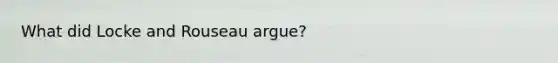 What did Locke and Rouseau argue?