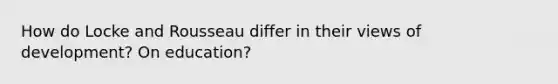 How do Locke and Rousseau differ in their views of development? On education?