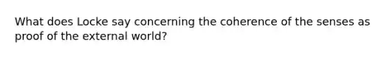 What does Locke say concerning the coherence of the senses as proof of the external world?