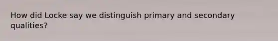 How did Locke say we distinguish primary and secondary qualities?