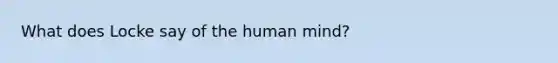 What does Locke say of the human mind?