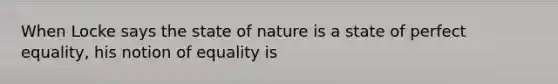 When Locke says the state of nature is a state of perfect equality, his notion of equality is