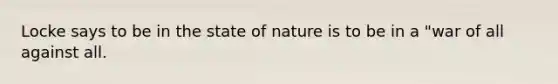 Locke says to be in the state of nature is to be in a "war of all against all.