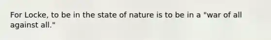 For Locke, to be in the state of nature is to be in a "war of all against all."