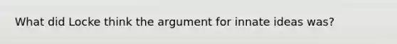 What did Locke think <a href='https://www.questionai.com/knowledge/kX9kaOpm3q-the-argument' class='anchor-knowledge'>the argument</a> for innate ideas was?