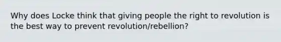 Why does Locke think that giving people the right to revolution is the best way to prevent revolution/rebellion?