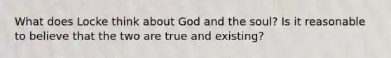 What does Locke think about God and the soul? Is it reasonable to believe that the two are true and existing?