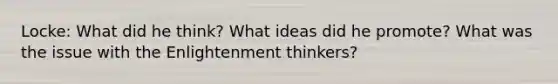 Locke: What did he think? What ideas did he promote? What was the issue with the Enlightenment thinkers?