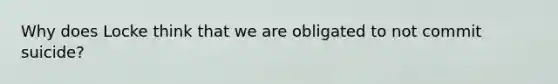 Why does Locke think that we are obligated to not commit suicide?