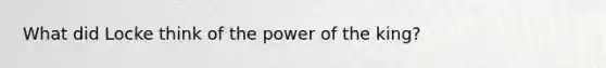 What did Locke think of the power of the king?