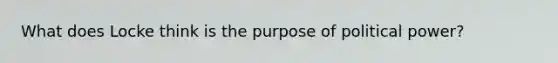 What does Locke think is the purpose of political power?