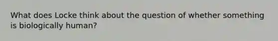 What does Locke think about the question of whether something is biologically human?