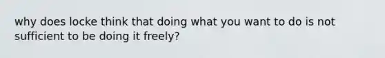 why does locke think that doing what you want to do is not sufficient to be doing it freely?