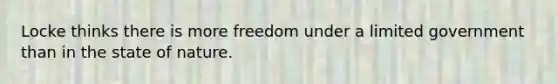 Locke thinks there is more freedom under a limited government than in the state of nature.