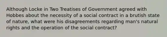 Although Locke in Two Treatises of Government agreed with Hobbes about the necessity of a social contract in a brutish state of nature, what were his disagreements regarding man's natural rights and the operation of the social contract?