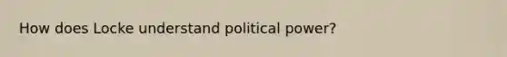 How does Locke understand political power?