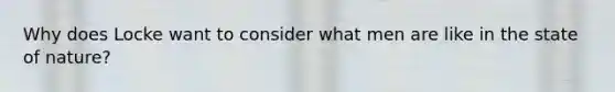 Why does Locke want to consider what men are like in the state of nature?