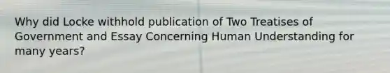 Why did Locke withhold publication of Two Treatises of Government and Essay Concerning Human Understanding for many years?